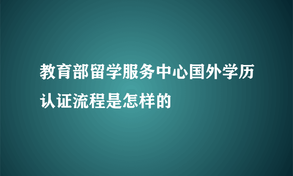 教育部留学服务中心国外学历认证流程是怎样的