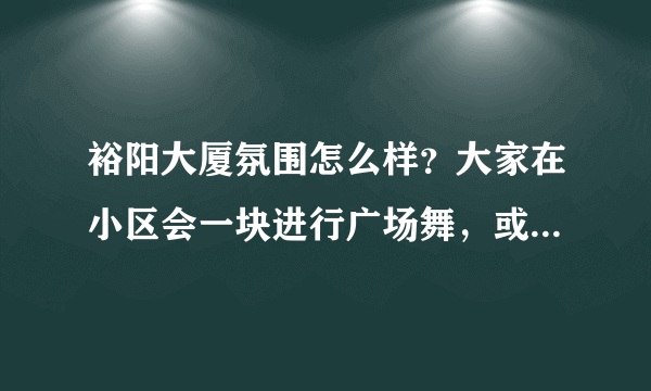 裕阳大厦氛围怎么样？大家在小区会一块进行广场舞，或者其他社区活动吗？