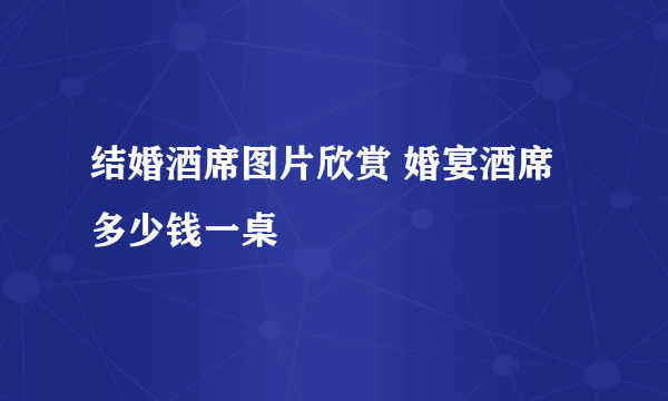 结婚酒席图片欣赏 婚宴酒席多少钱一桌