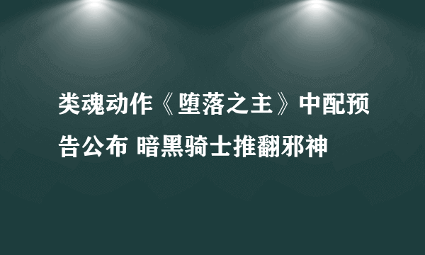 类魂动作《堕落之主》中配预告公布 暗黑骑士推翻邪神