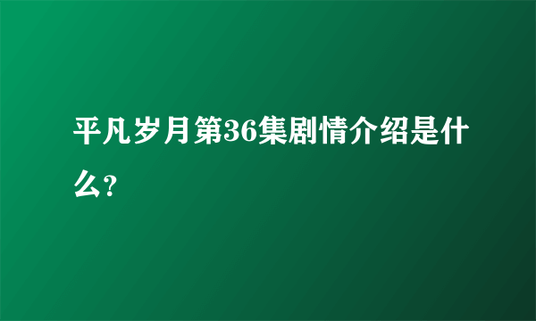 平凡岁月第36集剧情介绍是什么？