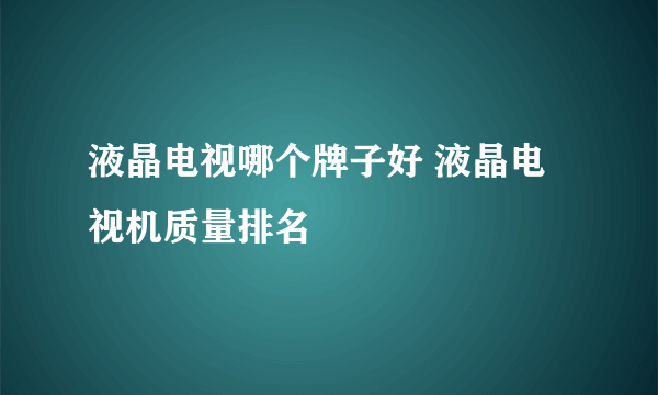 液晶电视哪个牌子好 液晶电视机质量排名