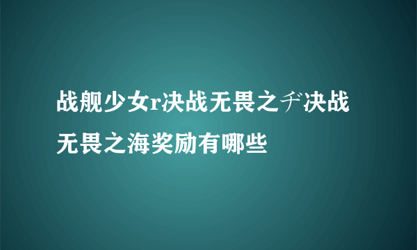 战舰少女r决战无畏之ヂ决战无畏之海奖励有哪些