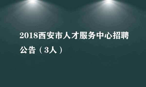 2018西安市人才服务中心招聘公告（3人）