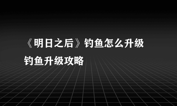 《明日之后》钓鱼怎么升级 钓鱼升级攻略