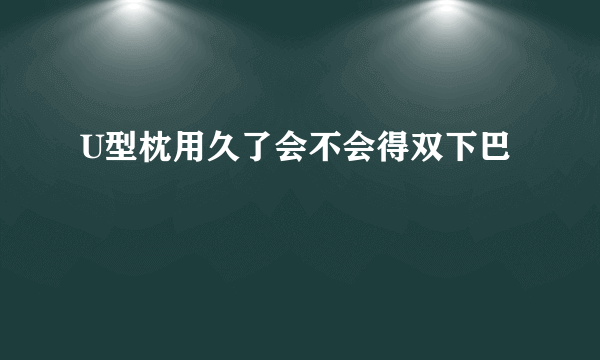 U型枕用久了会不会得双下巴