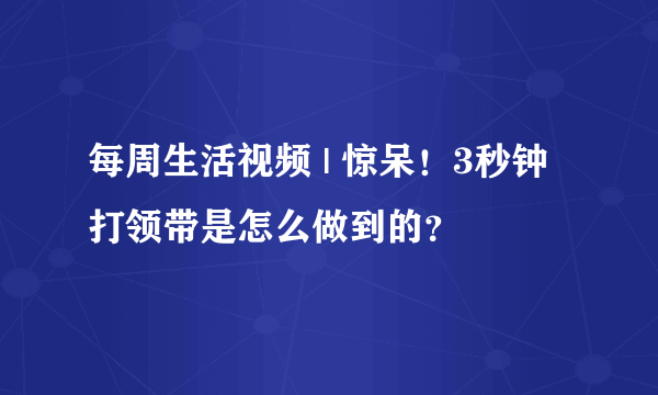 每周生活视频 | 惊呆！3秒钟打领带是怎么做到的？