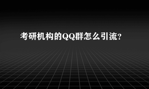 考研机构的QQ群怎么引流？