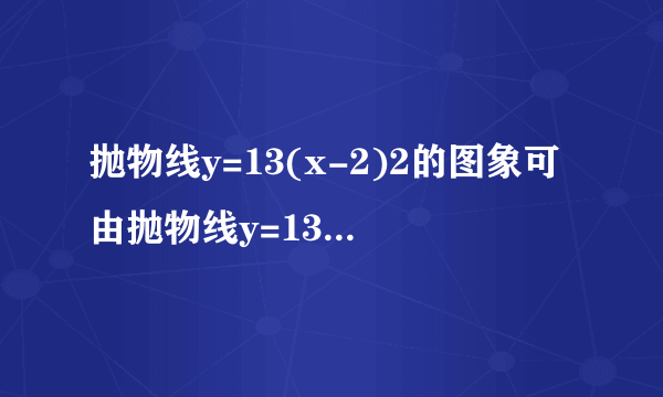 抛物线y=13(x-2)2的图象可由抛物线y=13x2向    平移    个单位得到，它的顶点坐标是    ，对称轴是    .