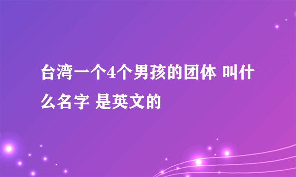 台湾一个4个男孩的团体 叫什么名字 是英文的