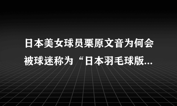 日本美女球员栗原文音为何会被球迷称为“日本羽毛球版陈妍希”呢？