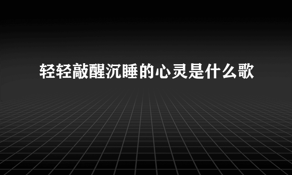 轻轻敲醒沉睡的心灵是什么歌