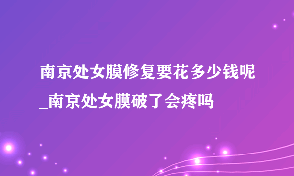 南京处女膜修复要花多少钱呢_南京处女膜破了会疼吗