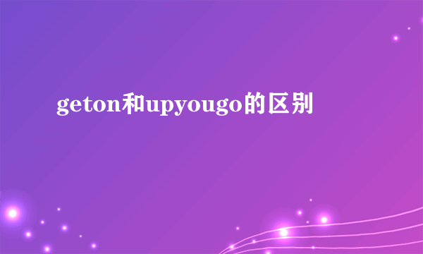 geton和upyougo的区别