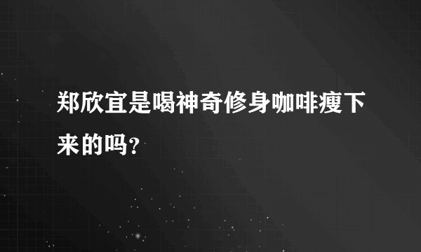 郑欣宜是喝神奇修身咖啡瘦下来的吗？