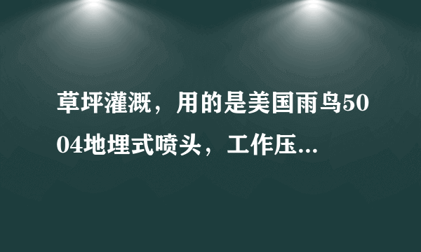 草坪灌溉，用的是美国雨鸟5004地埋式喷头，工作压力0.45mpa，流量是2.19立方米每小时，一