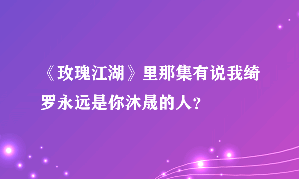 《玫瑰江湖》里那集有说我绮罗永远是你沐晟的人？