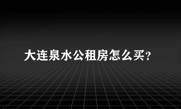 大连泉水公租房怎么买？