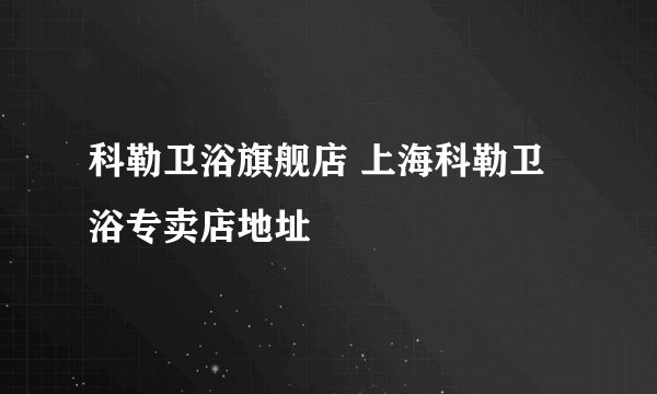 科勒卫浴旗舰店 上海科勒卫浴专卖店地址