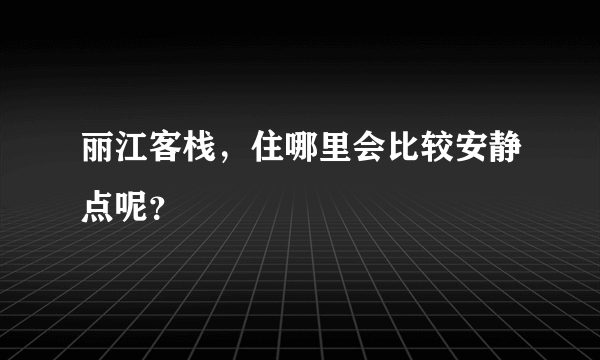 丽江客栈，住哪里会比较安静点呢？