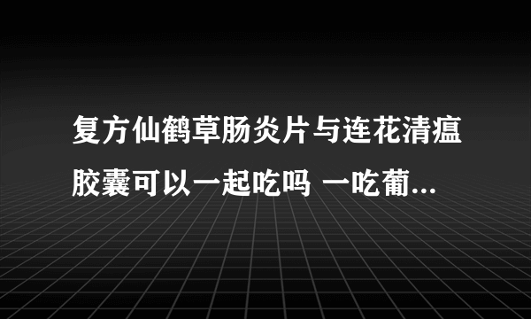 复方仙鹤草肠炎片与连花清瘟胶囊可以一起吃吗 一吃葡萄就拉肚子是怎么回事