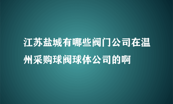 江苏盐城有哪些阀门公司在温州采购球阀球体公司的啊