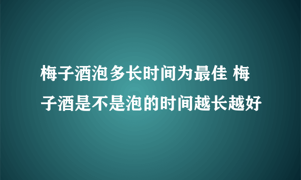 梅子酒泡多长时间为最佳 梅子酒是不是泡的时间越长越好