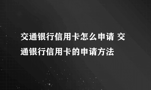 交通银行信用卡怎么申请 交通银行信用卡的申请方法