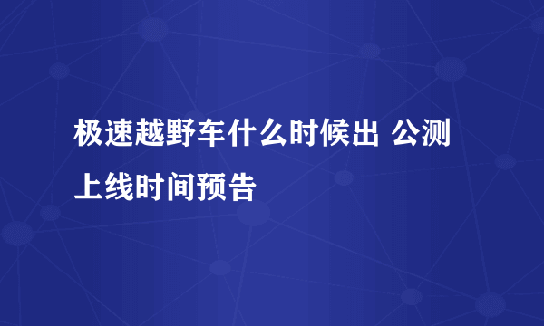 极速越野车什么时候出 公测上线时间预告