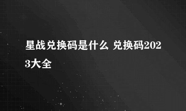 星战兑换码是什么 兑换码2023大全