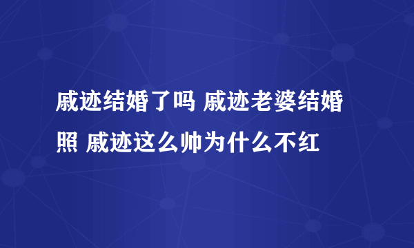 戚迹结婚了吗 戚迹老婆结婚照 戚迹这么帅为什么不红