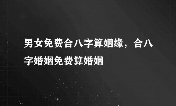 男女免费合八字算姻缘，合八字婚姻免费算婚姻