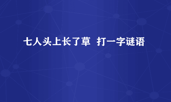 七人头上长了草  打一字谜语