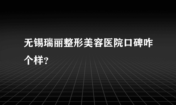 无锡瑞丽整形美容医院口碑咋个样？