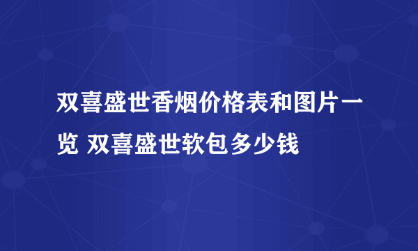 双喜盛世香烟价格表和图片一览 双喜盛世软包多少钱