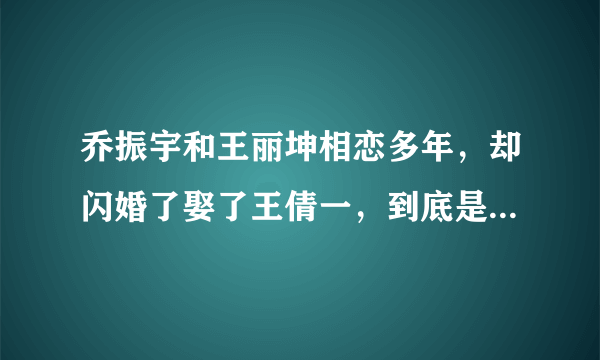 乔振宇和王丽坤相恋多年，却闪婚了娶了王倩一，到底是为什么？