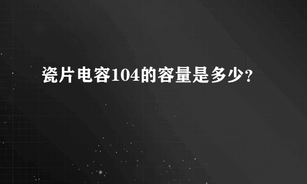 瓷片电容104的容量是多少？