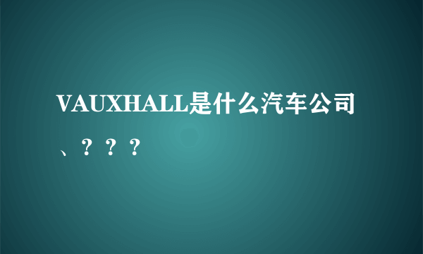 VAUXHALL是什么汽车公司、？？？