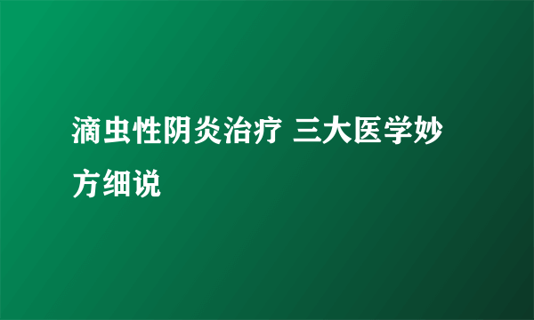 滴虫性阴炎治疗 三大医学妙方细说