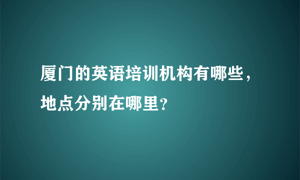 厦门的英语培训机构有哪些，地点分别在哪里？