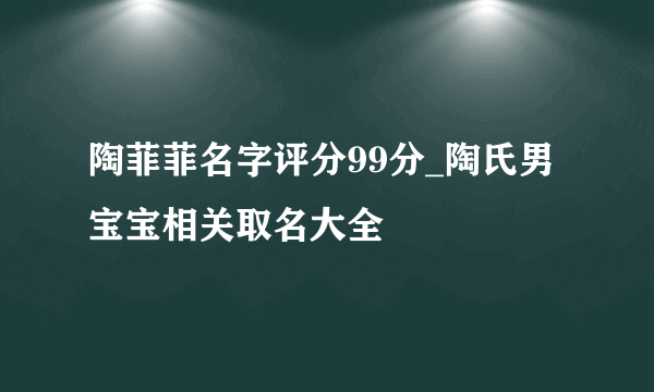 陶菲菲名字评分99分_陶氏男宝宝相关取名大全