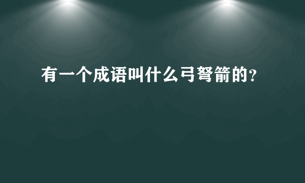 有一个成语叫什么弓弩箭的？