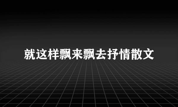 就这样飘来飘去抒情散文