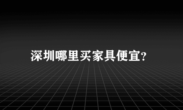 深圳哪里买家具便宜？