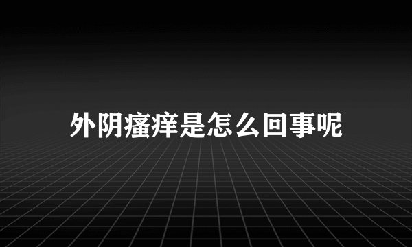 外阴瘙痒是怎么回事呢