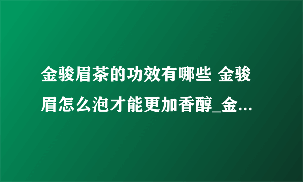 金骏眉茶的功效有哪些 金骏眉怎么泡才能更加香醇_金骏眉茶的功效有哪些