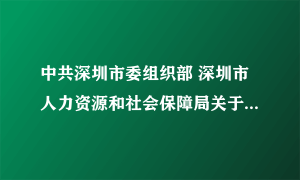 中共深圳市委组织部 深圳市人力资源和社会保障局关于印发《深圳市市外公务员转任暂行规定》的通知