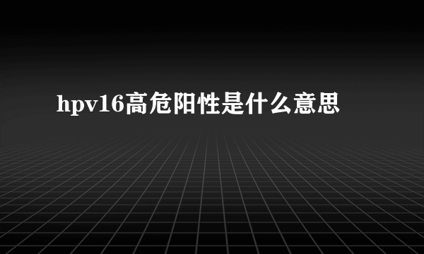 hpv16高危阳性是什么意思