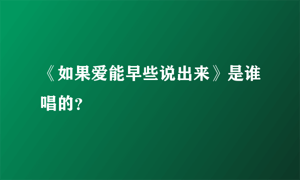 《如果爱能早些说出来》是谁唱的？