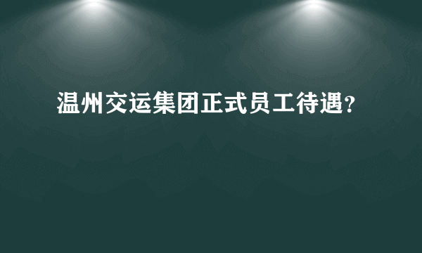 温州交运集团正式员工待遇？